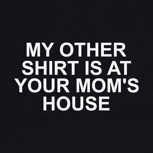 My Other Shirt Is At Your Moms House by Kelleh Co. 